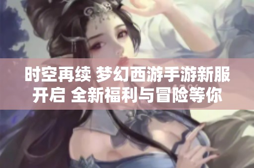 时空再续 梦幻西游手游新服开启 全新福利与冒险等你来挑战