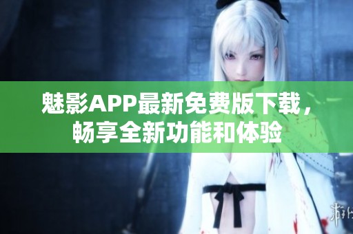 魅影APP最新免费版下载，畅享全新功能和体验