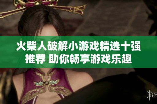 火柴人破解小游戏精选十强推荐 助你畅享游戏乐趣