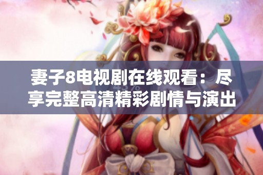妻子8电视剧在线观看：尽享完整高清精彩剧情与演出魅力