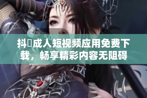 抖抈成人短视频应用免费下载，畅享精彩内容无阻碍
