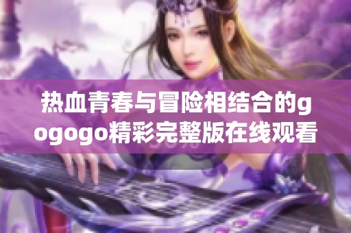 热血青春与冒险相结合的gogogo精彩完整版在线观看推荐