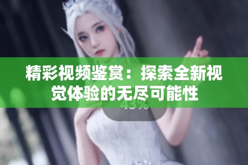 精彩视频鉴赏：探索全新视觉体验的无尽可能性