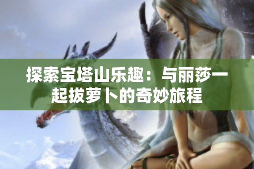 探索宝塔山乐趣：与丽莎一起拔萝卜的奇妙旅程
