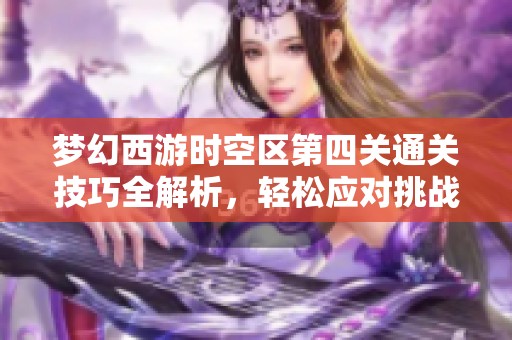 梦幻西游时空区第四关通关技巧全解析，轻松应对挑战