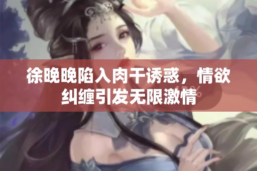徐晚晚陷入肉干诱惑，情欲纠缠引发无限激情