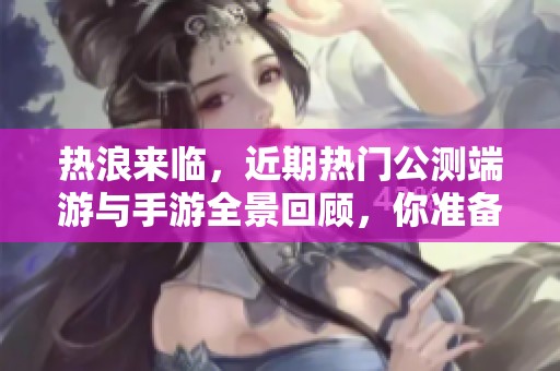 热浪来临，近期热门公测端游与手游全景回顾，你准备好迎接了吗