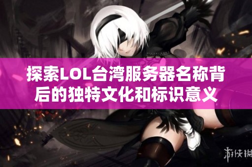 探索LOL台湾服务器名称背后的独特文化和标识意义