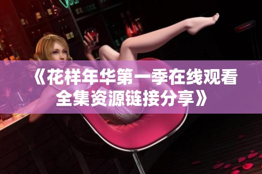 《花样年华第一季在线观看全集资源链接分享》