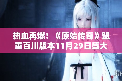 热血再燃！《原始传奇》盟重百川版本11月29日盛大开启