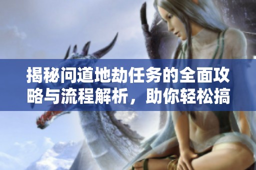 揭秘问道地劫任务的全面攻略与流程解析，助你轻松搞定任务十