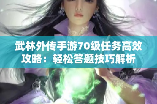 武林外传手游70级任务高效攻略：轻松答题技巧解析