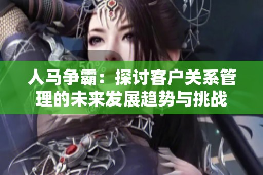 人马争霸：探讨客户关系管理的未来发展趋势与挑战