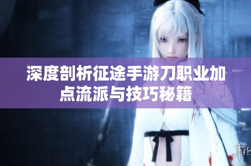 深度剖析征途手游刀职业加点流派与技巧秘籍