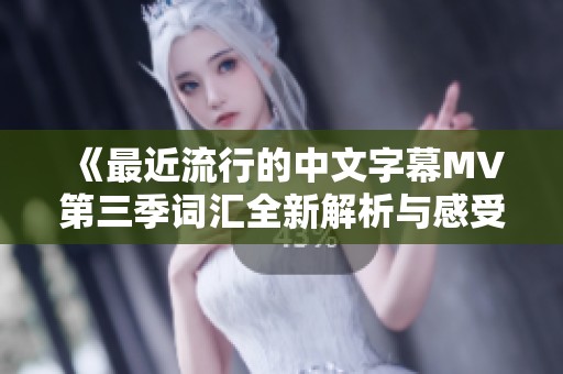 《最近流行的中文字幕MV第三季词汇全新解析与感受分享》
