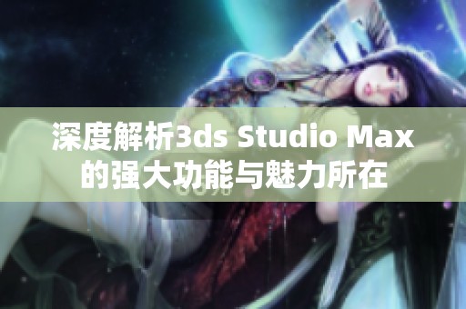 深度解析3ds Studio Max的强大功能与魅力所在