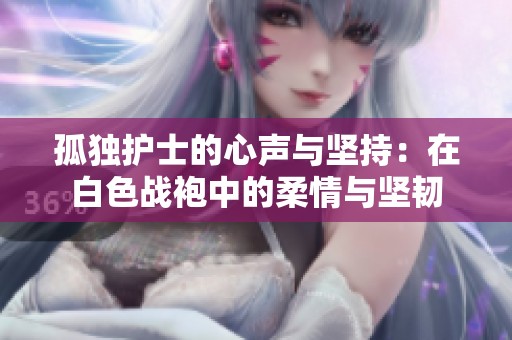 孤独护士的心声与坚持：在白色战袍中的柔情与坚韧