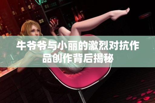 牛爷爷与小丽的激烈对抗作品创作背后揭秘