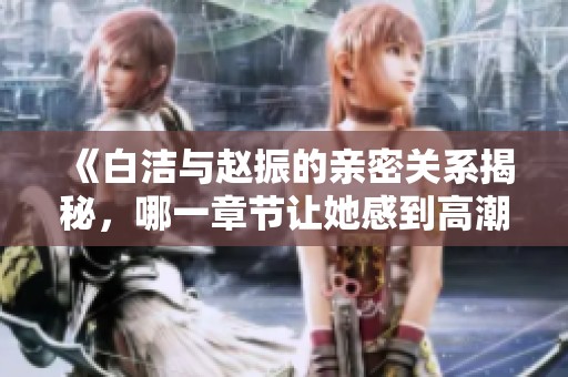 《白洁与赵振的亲密关系揭秘，哪一章节让她感到高潮》