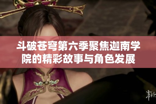 斗破苍穹第六季聚焦迦南学院的精彩故事与角色发展