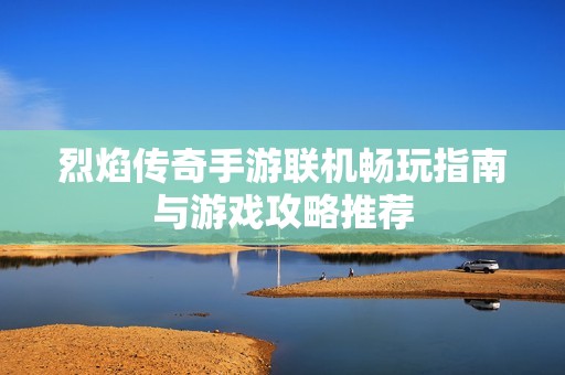 烈焰传奇手游联机畅玩指南与游戏攻略推荐
