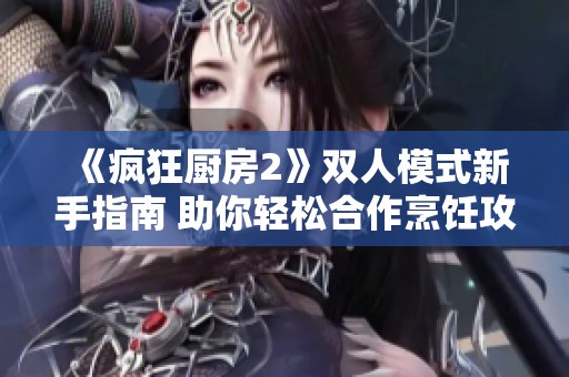 《疯狂厨房2》双人模式新手指南 助你轻松合作烹饪攻略