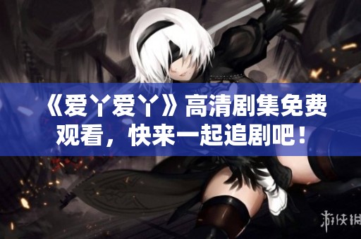 《爱丫爱丫》高清剧集免费观看，快来一起追剧吧！
