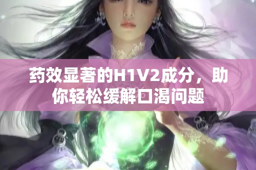 药效显著的H1V2成分，助你轻松缓解口渴问题