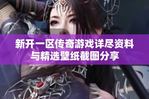 新开一区传奇游戏详尽资料与精选壁纸截图分享