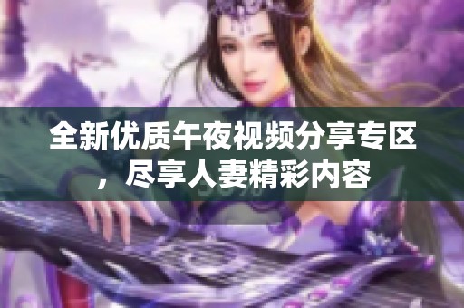 全新优质午夜视频分享专区，尽享人妻精彩内容