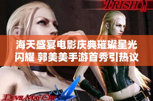 海天盛宴电影庆典璀璨星光闪耀 郭美美手游首秀引热议