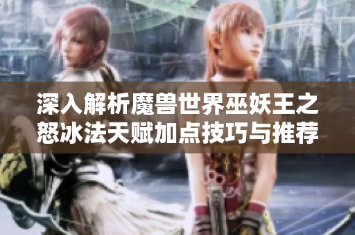 深入解析魔兽世界巫妖王之怒冰法天赋加点技巧与推荐
