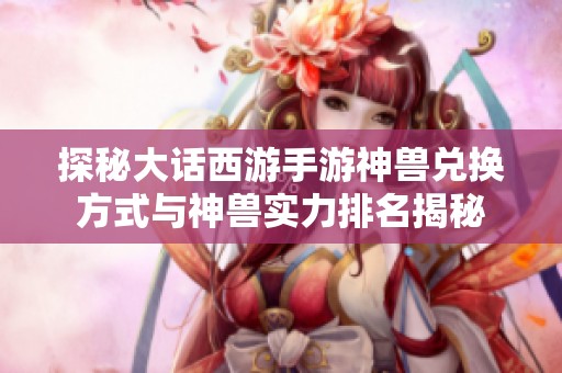 探秘大话西游手游神兽兑换方式与神兽实力排名揭秘