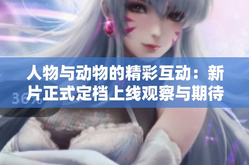 人物与动物的精彩互动：新片正式定档上线观察与期待