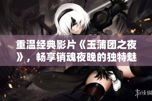 重温经典影片《玉蒲团之夜》，畅享销魂夜晚的独特魅力