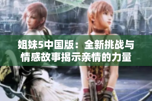 姐妹5中国版：全新挑战与情感故事揭示亲情的力量