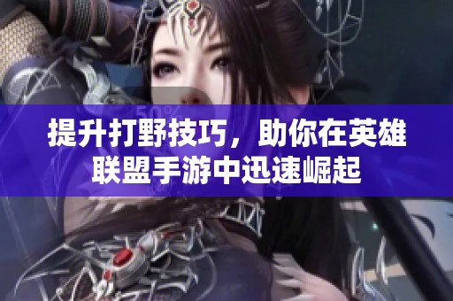 提升打野技巧，助你在英雄联盟手游中迅速崛起