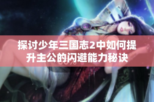 探讨少年三国志2中如何提升主公的闪避能力秘诀