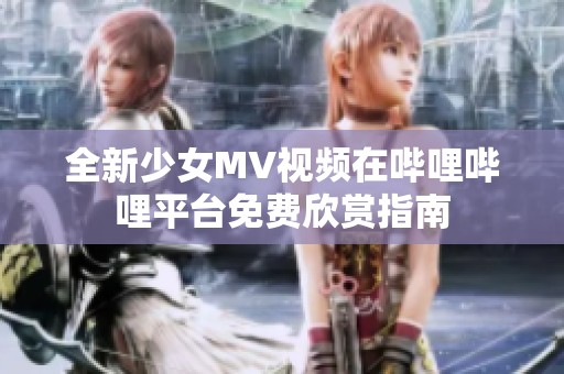 全新少女MV视频在哔哩哔哩平台免费欣赏指南