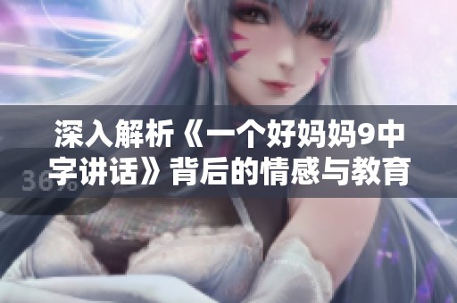 深入解析《一个好妈妈9中字讲话》背后的情感与教育意义