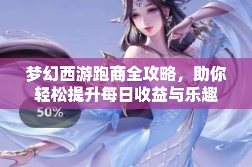 梦幻西游跑商全攻略，助你轻松提升每日收益与乐趣