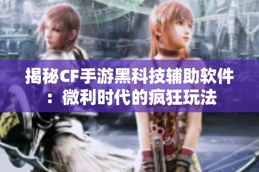 揭秘CF手游黑科技辅助软件：微利时代的疯狂玩法