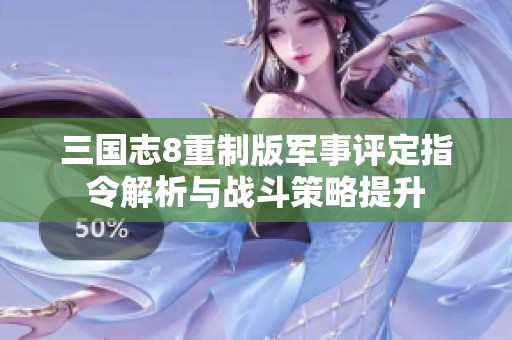 三国志8重制版军事评定指令解析与战斗策略提升