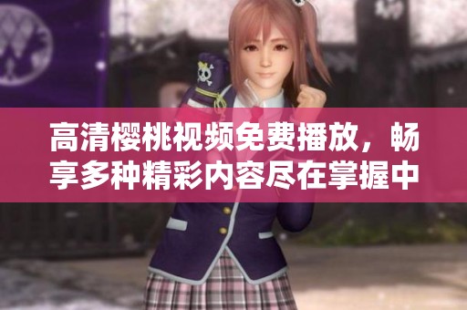 高清樱桃视频免费播放，畅享多种精彩内容尽在掌握中