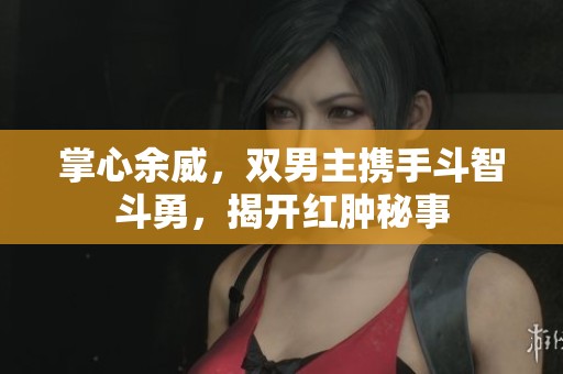 掌心余威，双男主携手斗智斗勇，揭开红肿秘事