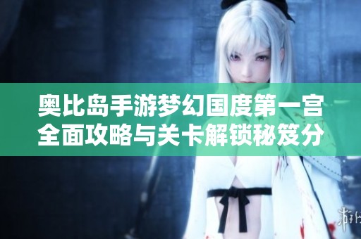 奥比岛手游梦幻国度第一宫全面攻略与关卡解锁秘笈分享