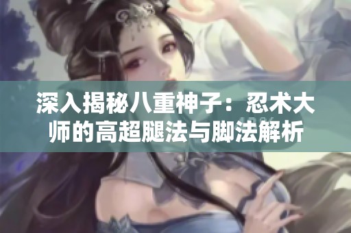 深入揭秘八重神子：忍术大师的高超腿法与脚法解析
