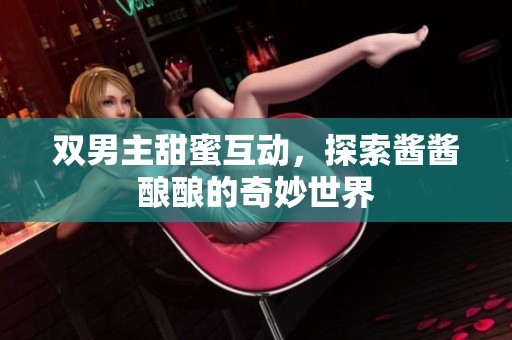 双男主甜蜜互动，探索酱酱酿酿的奇妙世界