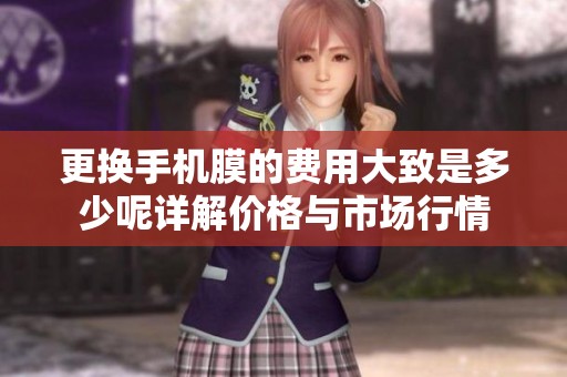 更换手机膜的费用大致是多少呢详解价格与市场行情