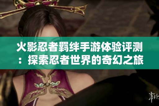 火影忍者羁绊手游体验评测：探索忍者世界的奇幻之旅